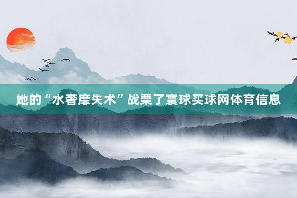 她的“水奢靡失术”战栗了寰球买球网体育信息