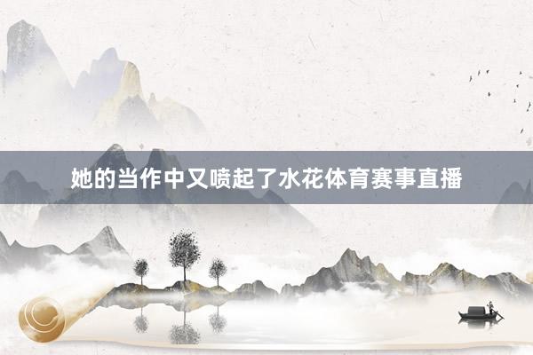 她的当作中又喷起了水花体育赛事直播