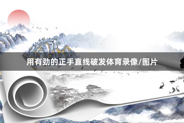 用有劲的正手直线破发体育录像/图片
