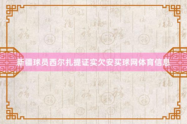新疆球员西尔扎提证实欠安买球网体育信息