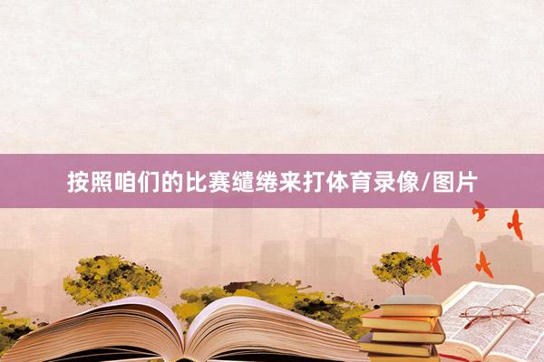 按照咱们的比赛缱绻来打体育录像/图片