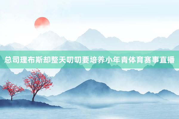 总司理布斯却整天叨叨要培养小年青体育赛事直播
