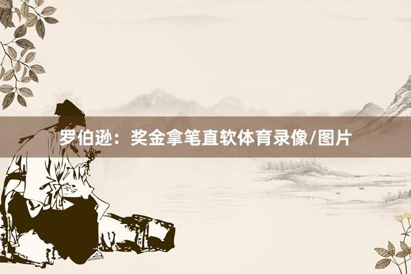 罗伯逊：奖金拿笔直软体育录像/图片