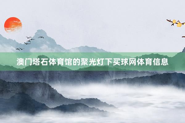 澳门塔石体育馆的聚光灯下买球网体育信息