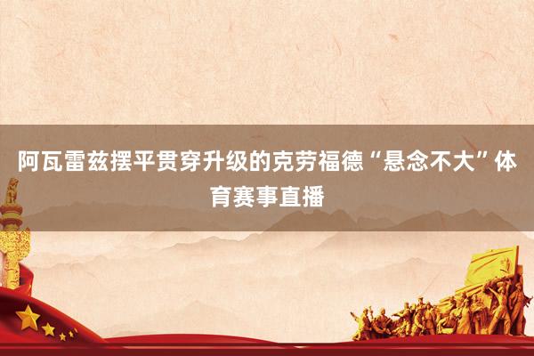 阿瓦雷兹摆平贯穿升级的克劳福德“悬念不大”体育赛事直播