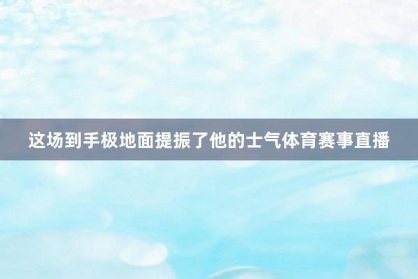 这场到手极地面提振了他的士气体育赛事直播