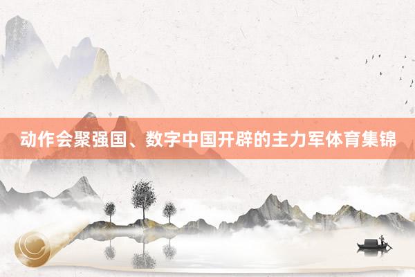 动作会聚强国、数字中国开辟的主力军体育集锦