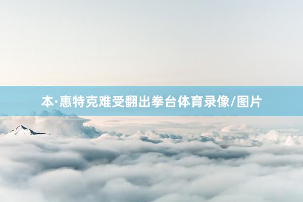 本·惠特克难受翻出拳台体育录像/图片