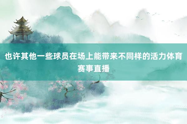 也许其他一些球员在场上能带来不同样的活力体育赛事直播