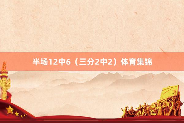 半场12中6（三分2中2）体育集锦