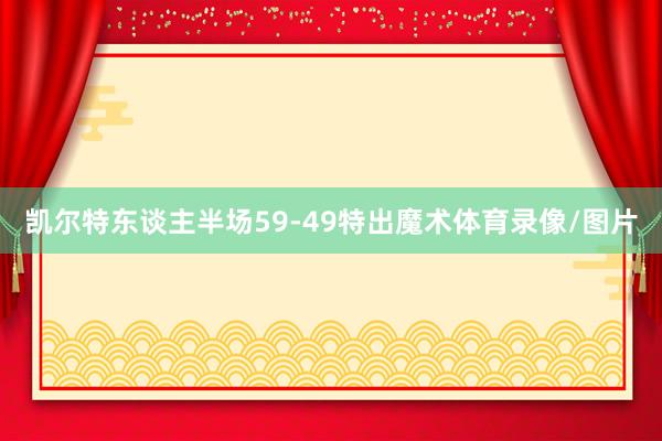 凯尔特东谈主半场59-49特出魔术体育录像/图片