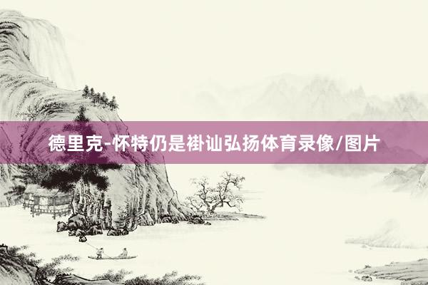 德里克-怀特仍是褂讪弘扬体育录像/图片