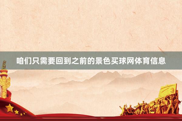 咱们只需要回到之前的景色买球网体育信息
