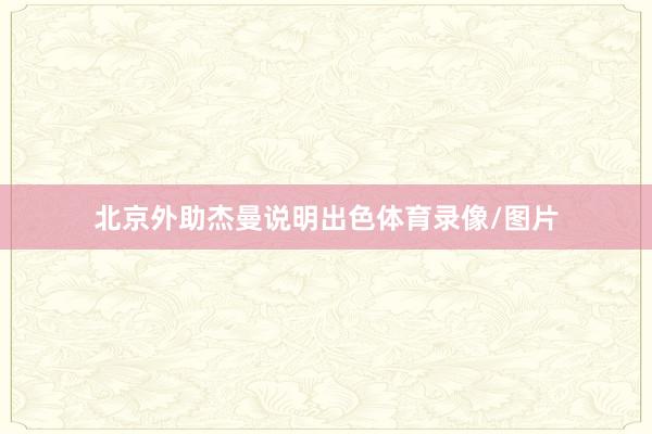 北京外助杰曼说明出色体育录像/图片