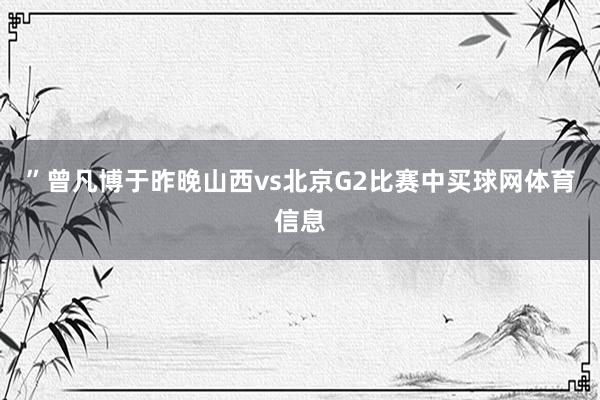 ”曾凡博于昨晚山西vs北京G2比赛中买球网体育信息