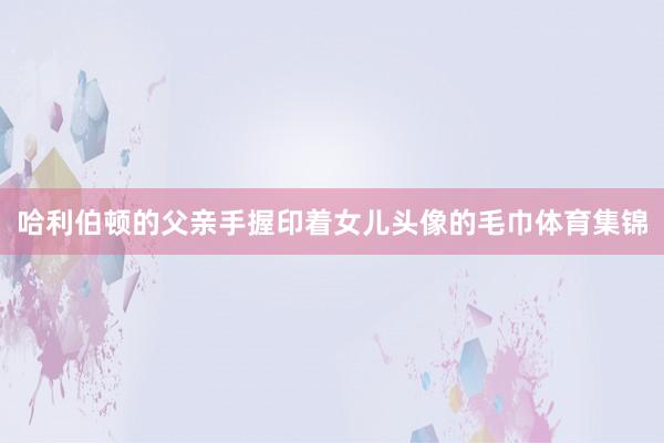 哈利伯顿的父亲手握印着女儿头像的毛巾体育集锦