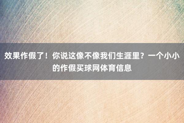 效果作假了！你说这像不像我们生涯里？一个小小的作假买球网体育信息