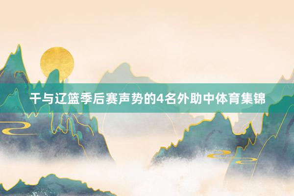 干与辽篮季后赛声势的4名外助中体育集锦