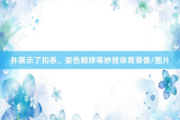 并展示了扣杀、姿色颠球等妙技体育录像/图片