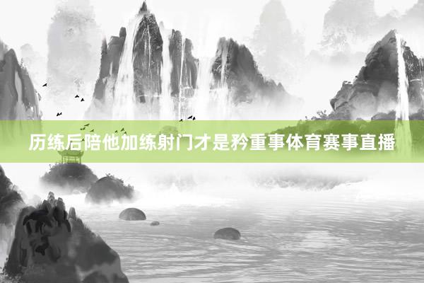 历练后陪他加练射门才是矜重事体育赛事直播