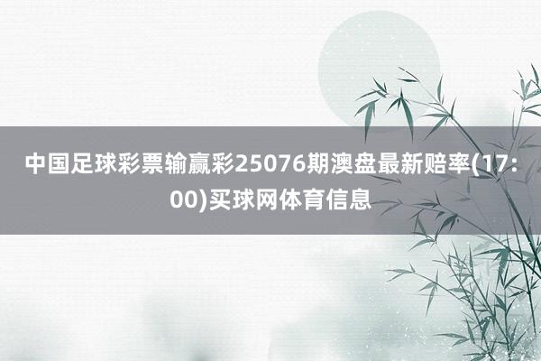 中国足球彩票输赢彩25076期澳盘最新赔率(17:00)买球网体育信息