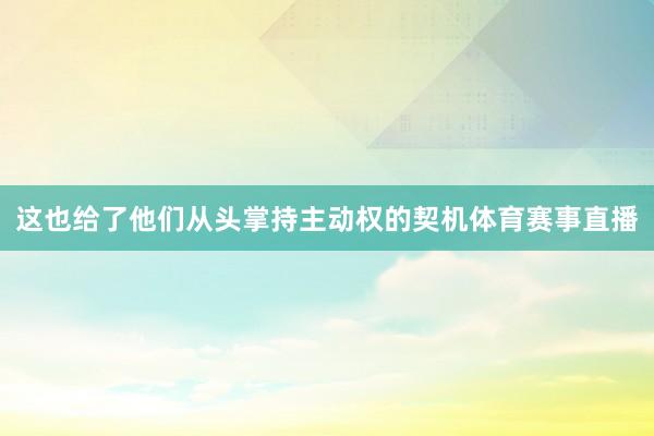 这也给了他们从头掌持主动权的契机体育赛事直播