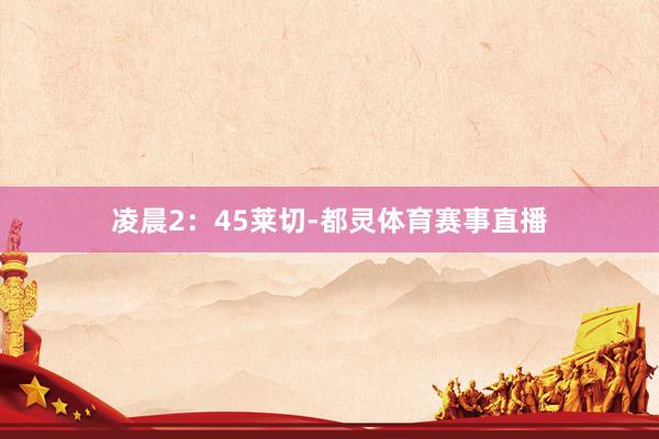 凌晨2：45莱切-都灵体育赛事直播