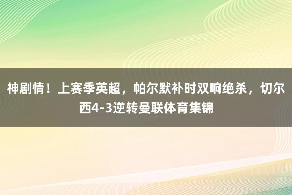 神剧情！上赛季英超，帕尔默补时双响绝杀，切尔西4-3逆转曼联体育集锦