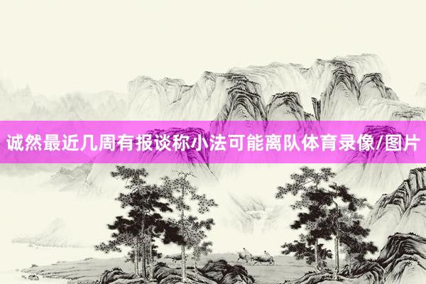 诚然最近几周有报谈称小法可能离队体育录像/图片