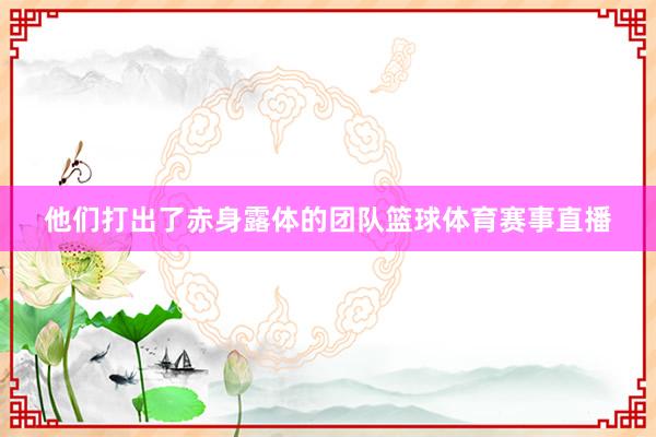 他们打出了赤身露体的团队篮球体育赛事直播