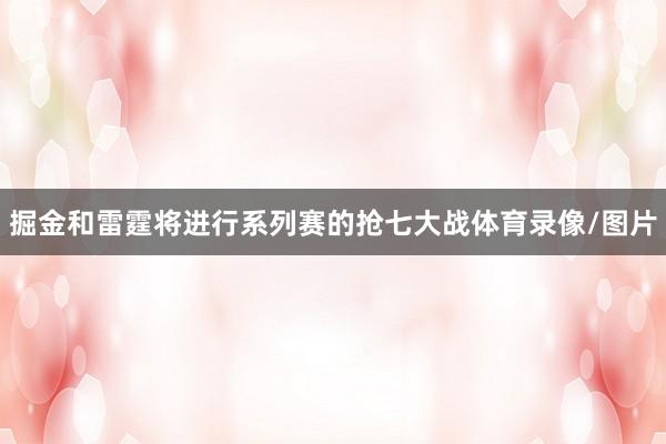 掘金和雷霆将进行系列赛的抢七大战体育录像/图片