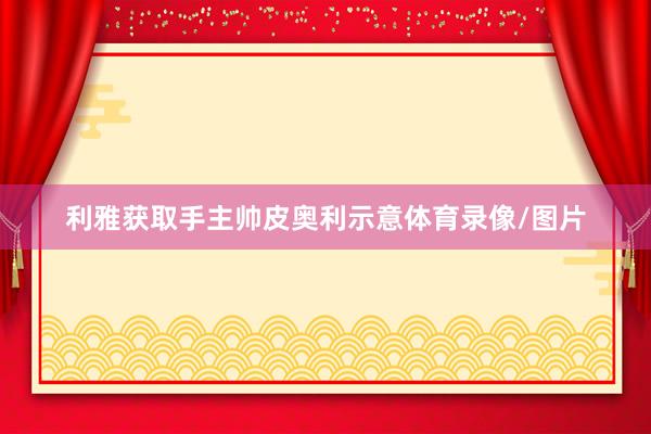 利雅获取手主帅皮奥利示意体育录像/图片