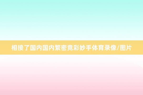 相接了国内国内繁密竞彩妙手体育录像/图片