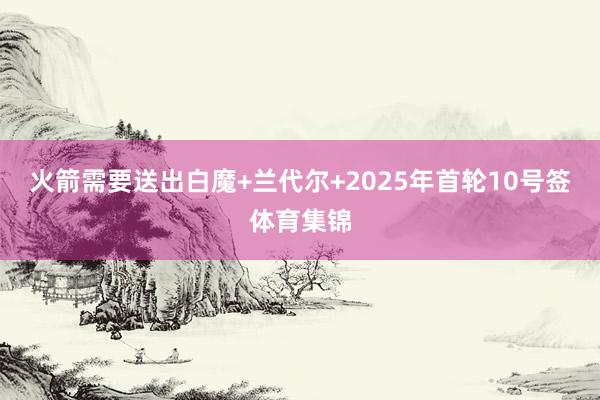 火箭需要送出白魔+兰代尔+2025年首轮10号签体育集锦
