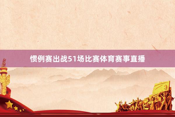 惯例赛出战51场比赛体育赛事直播