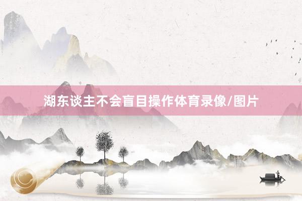 湖东谈主不会盲目操作体育录像/图片