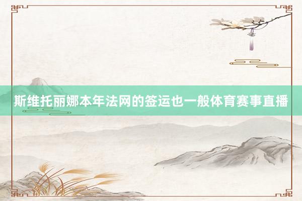 斯维托丽娜本年法网的签运也一般体育赛事直播