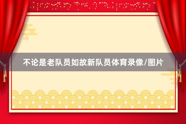 不论是老队员如故新队员体育录像/图片
