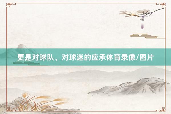 更是对球队、对球迷的应承体育录像/图片