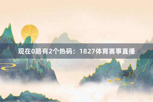 现在0路有2个热码：1827体育赛事直播