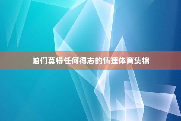 咱们莫得任何得志的情理体育集锦