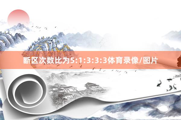 断区次数比为5:1:3:3:3体育录像/图片