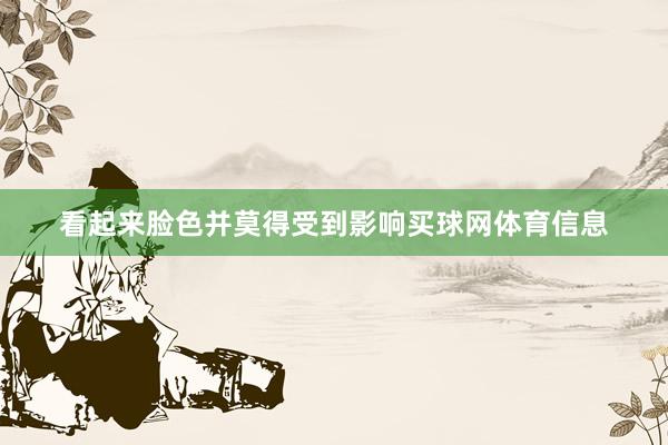 看起来脸色并莫得受到影响买球网体育信息