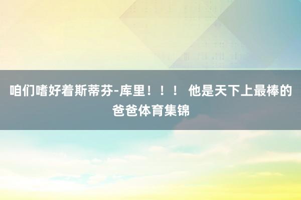 咱们嗜好着斯蒂芬-库里！！！ 他是天下上最棒的爸爸体育集锦