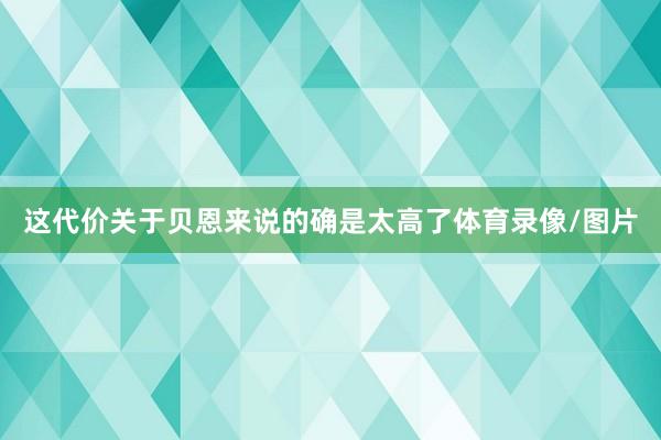 这代价关于贝恩来说的确是太高了体育录像/图片