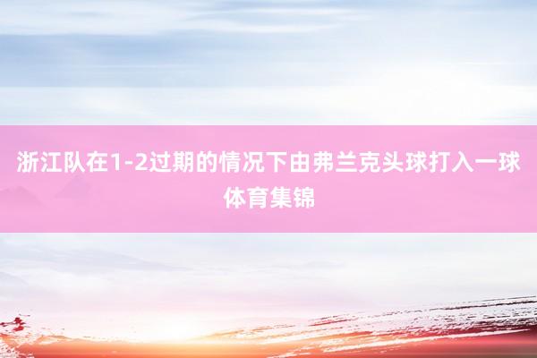 浙江队在1-2过期的情况下由弗兰克头球打入一球体育集锦