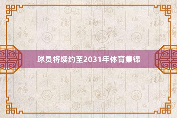 球员将续约至2031年体育集锦