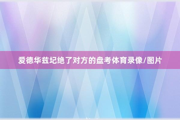 爱德华兹圮绝了对方的盘考体育录像/图片