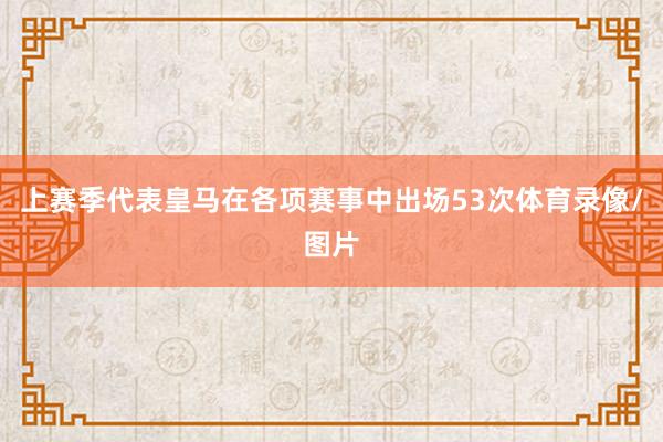 上赛季代表皇马在各项赛事中出场53次体育录像/图片