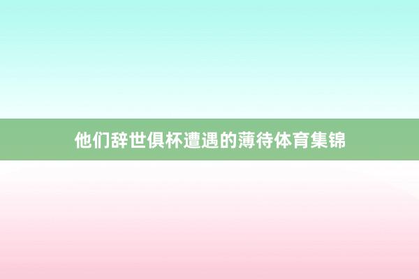 他们辞世俱杯遭遇的薄待体育集锦